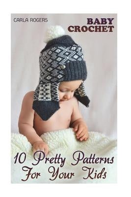 Baby Crochet: 10 Pretty Patterns For Your Kids: (Crochet Patterns, Crochet Stitches) by Rogers, Carla