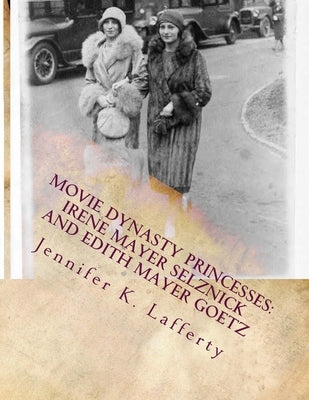 Movie Dynasty Princesses: Irene Mayer Selznick and Edith Mayer Goetz by Lafferty, Jennifer K.