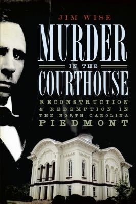 Murder in the Courthouse:: Reconstruction and Redemption in the North Carolina Piedmont by Wise, Jim