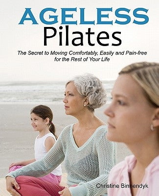 Ageless Pilates: The Secret to Moving Comfortably, Easily and Pain-free for the Rest of Your Life by Binnendyk, Christine