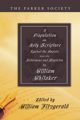 Disputation on Holy Scripture: Against the Papists, Especially Bellarmine and Stapleton by Whitaker, William