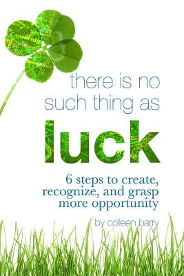 There Is No Such Thing As Luck: 6 Steps to Create, Recognize, and Grasp More Opportunity by Barry, Colleen