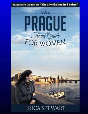 Prague: The Complete Insider´s Guide for Women Traveling to Prague.:: Travel Czech Republic Eastern Europe Guidebook. Eastern by Stewart, Erica