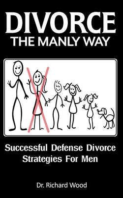 Divorce The Manly Way: Successful Defense Divorce Strategies For Men by Wood, Richard