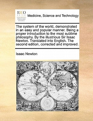 The System of the World, Demonstrated in an Easy and Popular Manner. Being a Proper Introduction to the Most Sublime Philosophy. by the Illustrious Si by Newton, Isaac