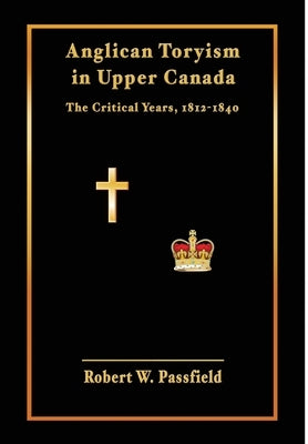 Anglican Toryism in Upper Canada: The Critical Years, 1812-1840 by Passfield, Robert W.