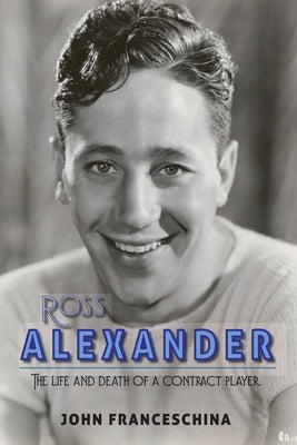 Ross Alexander: The Life and Death of a Contract Player by Franceschina, John