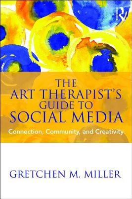 The Art Therapist's Guide to Social Media: Connection, Community, and Creativity by Miller, Gretchen M.