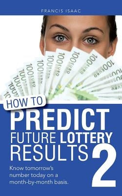 How to Predict Future Lottery Results Book 2: Know Tomorrow's Number Today on a Month-By-Month Basis. by Isaac, Francis