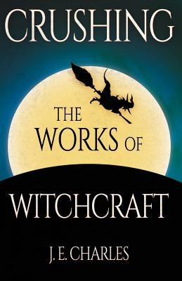 Crushing the Works of Witchcraft by Charles, J. E.
