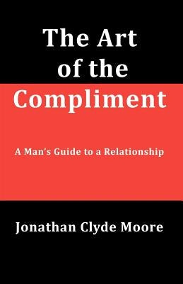 The Art of the Compliment: A Man's Guide to a Relationship by Moore, Jonathan Clyde