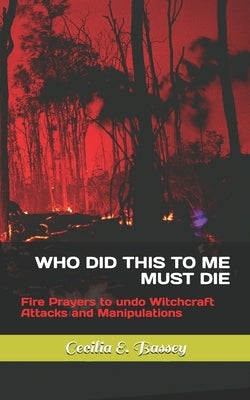 Who Did This to Me Must Die: Fire Prayers to undo Witchcraft Attacks and Manipulations by E. Bassey, Cecilia