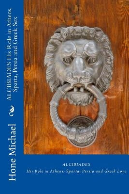 ALCIBIADES His Role in Athens, Sparta, Persia and Greek Sex by Michael, Hone