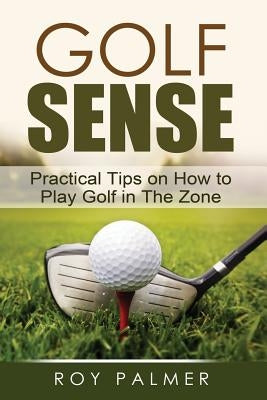 Golf Sense: Practical Tips on How to Play Golf in the Zone by Palmer, Roy E.