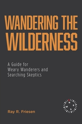 Wandering the Wilderness: A Guide for Weary Wanderers and Searching Skeptics by Friesen, Ray R.