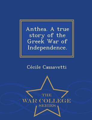 Anthea. a True Story of the Greek War of Independence. - War College Series by Cassavetti, Ce Cile