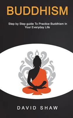 Buddhism: Step by Step Guide To Practice Buddhism In Your Everyday Life by Shaw, David