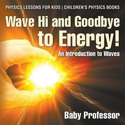 Wave Hi and Goodbye to Energy! An Introduction to Waves - Physics Lessons for Kids Children's Physics Books by Baby Professor