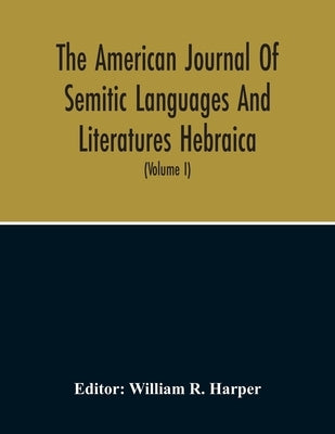 The American Journal Of Semitic Languages And Literatures Hebraica; A Quarterly Journal In The Interests Of Hebrew Study (Volume I) by R. Harper, William