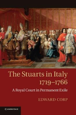 The Stuarts in Italy, 1719-1766: A Royal Court in Permanent Exile by Corp, Edward