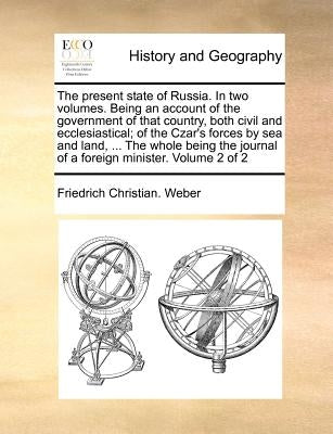 The Present State of Russia. in Two Volumes. Being an Account of the Government of That Country, Both Civil and Ecclesiastical; Of the Czar's Forces b by Weber, Friedrich Christian