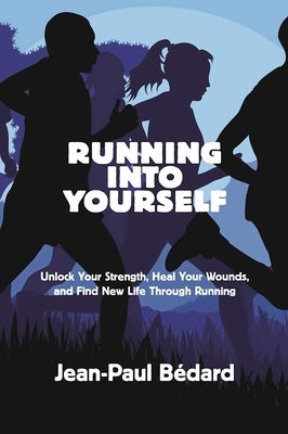 Running Into Yourself: Unlock Your Strength, Heal Your Wounds, and Find New Life Through Running by Bédard, Jean-Paul