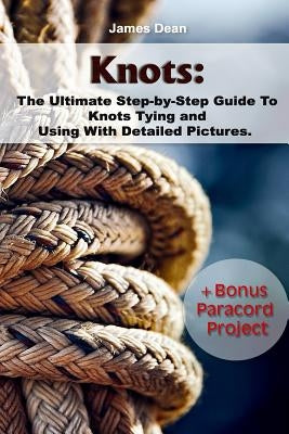 Knots: The Ultimate Step-by-Step Guide To Knots Tying and Using With Detailed Pictures+Bonus Paracord Project: (Craft Busines by Dean, James
