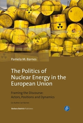 The Politics of Nuclear Energy in the European Union: Framing the Discourse: Actors, Positions and Dynamics by Barnes, Pamela Mary
