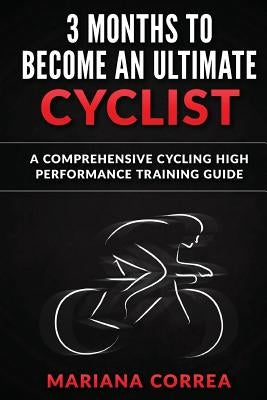 3 MONTHS To BECOME AN ULTIMATE CYCLIST: a COMPREHENSIVE CYCLING HIGH PERFORMANCE TRAINING GUIDE by Correa, Mariana