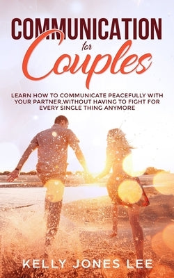 Communication for Couples: Proven and Powerful Couples Communication Tips for Strong Dating Relationships, Happy Marriages and Fewer Arguments by Jones Lee, Kelly