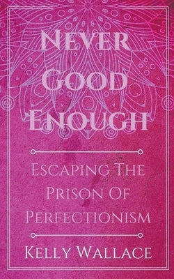 Never Good Enough - Escaping The Prison Of Perfectionism by Wallace, Kelly