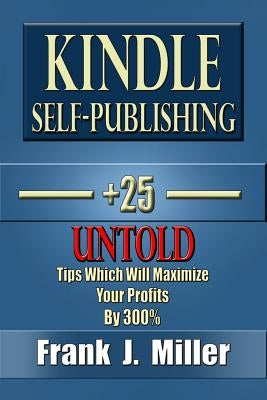 Kindle Self-Publishing - 25+ Untold Tips Which Will Maximize Your Profits By 300% by Miller, Frank J.