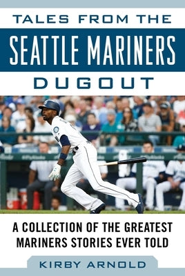Tales from the Seattle Mariners Dugout: A Collection of the Greatest Mariners Stories Ever Told by Arnold, Kirby