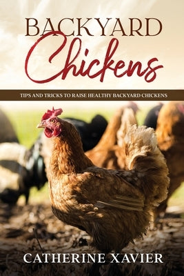 Backyard Chickens: Tips and Tricks to Raise Healthy Backyard Chickens by Xavier, Catherine
