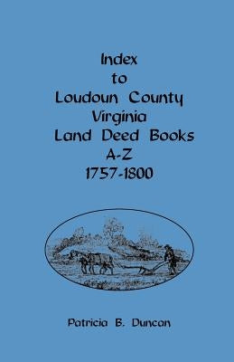 Index to Loudoun County, Virginia, Land Deed Books A-Z, 1757-1800 by Duncan, Patricia B.
