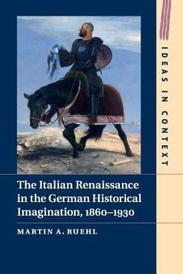 The Italian Renaissance in the German Historical Imagination, 1860-1930 by Ruehl, Martin A.