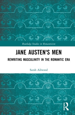 Jane Austen's Men: Rewriting Masculinity in the Romantic Era by Ailwood, Sarah
