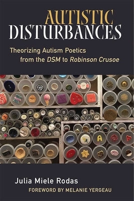 Autistic Disturbances: Theorizing Autism Poetics from the DSM to Robinson Crusoe by Rodas, Julia Miele