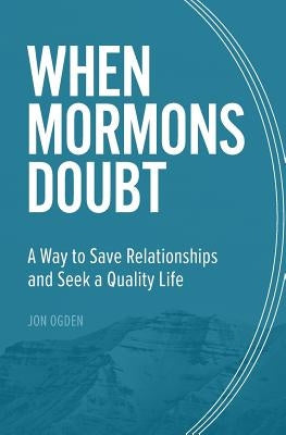 When Mormons Doubt: A Way to Save Relationships and Seek a Quality Life by Ogden, Jon