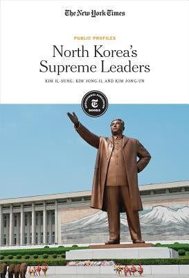 North Korea's Supreme Leaders: Kim Il-Sung, Kim Jong-Il and Kim Jong-Un by Editorial Staff, The New York Times