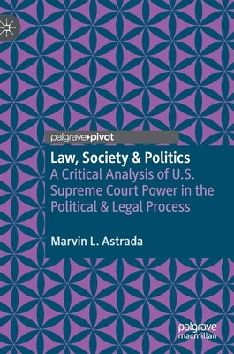 Law, Society & Politics: A Critical Analysis of U.S. Supreme Court Power in the Political & Legal Process by Astrada, Marvin L.