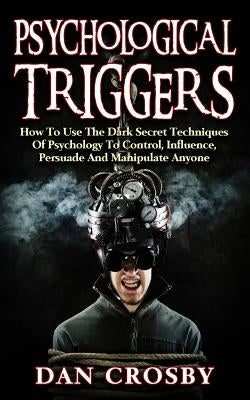 Psychological Triggers: How To Use The Dark Secret Techniques Of Psychology To Control, Influence, Persuade And Manipulate Anyone by Crosby, Dan