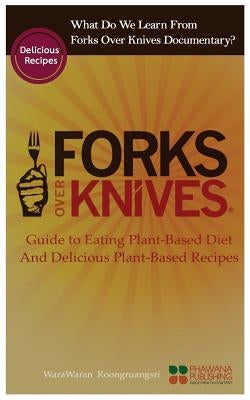 What Do We Learn from the Forks Over Knives: Guide to Healthy Eating and Lifestyle with Natural Plant-Based Diet Foods, and Delicious Plant-Based Reci by Roongruangsri, Warawaran