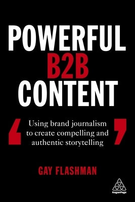 Powerful B2B Content: Using Brand Journalism to Create Compelling and Authentic Storytelling by Flashman, Gay