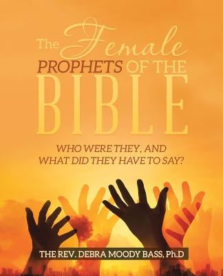 The Female Prophets of the Bible: Who Were They, and What Did They Have to Say? by Bass Ph. D., The Debra Moody
