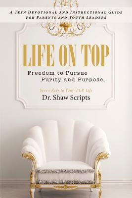 Life on Top: Freedom to Pursue Purity and Purpose. A Teen Devotional and Instructional Guide for Parents and Youth Leaders by Scripts, Shaw