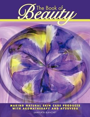 The Book of Beauty: Making Natural Skin Care Products with Aromatherapy and Ayurveda by Blanchet, Samyukta