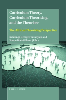 Curriculum Theory, Curriculum Theorising, and the Theoriser: The African Theorising Perspective by Fomunyam, Kehdinga George