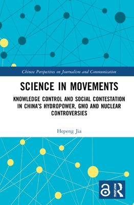 Science in Movements: Knowledge Control and Social Contestation in China's Hydropower, GMO and Nuclear Controversies by Jia, Hepeng