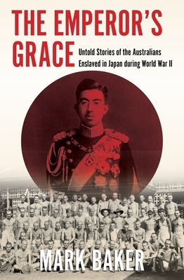 The Emperor's Grace: Untold Stories of the Australians Enslaved in Japan During World War II by Baker, Mark